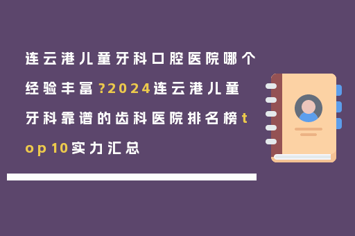 连云港儿童牙科口腔医院哪个经验丰富？2024连云港儿童牙科靠谱的齿科医院排名榜top10实力汇总