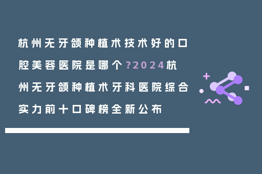 杭州无牙颌种植术技术好的口腔美容医院是哪个？2024杭州无牙颌种植术牙科医院综合实力前十口碑榜全新公布