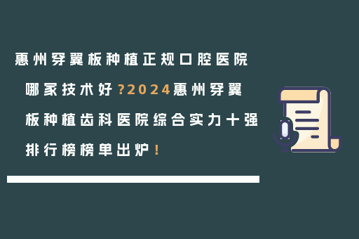 惠州穿翼板种植正规口腔医院哪家技术好？2024惠州穿翼板种植齿科医院综合实力十强排行榜榜单出炉！