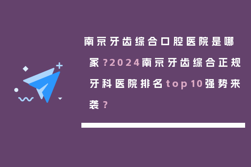 南京牙齿综合口腔医院是哪家？2024南京牙齿综合正规牙科医院排名top10强势来袭？