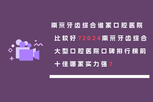 南京牙齿综合谁家口腔医院比较好？2024南京牙齿综合大型口腔医院口碑排行榜前十佳哪家实力强？