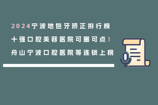 2024宁波地包牙矫正排行榜十强口腔美容医院可圈可点！舟山宁波口腔医院等连锁上榜