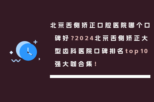 北京舌侧矫正口腔医院哪个口碑好？2024北京舌侧矫正大型齿科医院口碑排名top10强大咖合集！