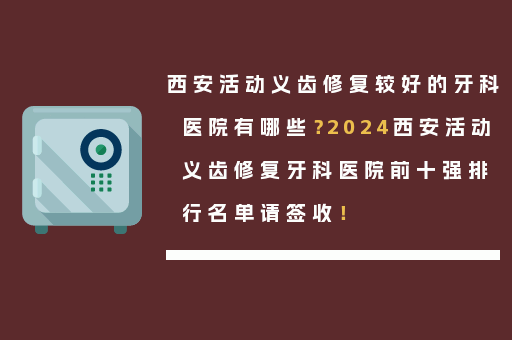 西安活动义齿修复较好的牙科医院有哪些？2024西安活动义齿修复牙科医院前十强排行名单请签收！