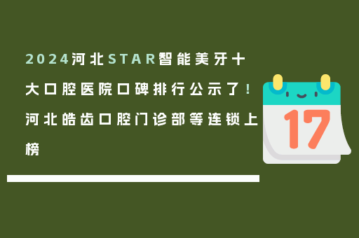 2024河北STAR智能美牙十大口腔医院口碑排行公示了！河北皓齿口腔门诊部等连锁上榜