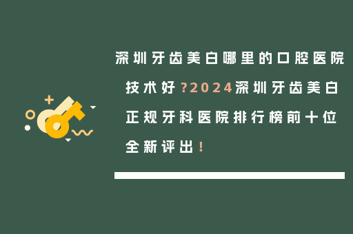 深圳牙齿美白哪里的口腔医院技术好？2024深圳牙齿美白正规牙科医院排行榜前十位全新评出！