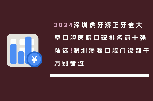 2024深圳虎牙矫正牙套大型口腔医院口碑排名前十强精选！深圳海豚口腔门诊部千万别错过
