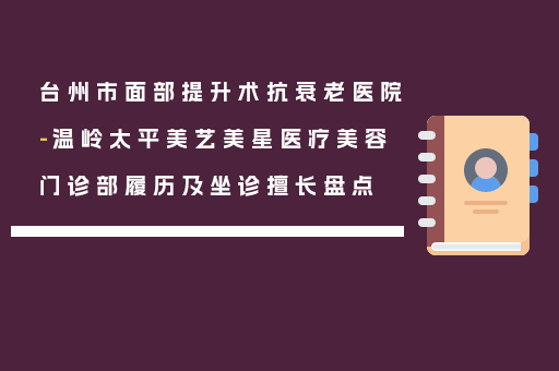 台州市面部提升术抗衰老医院-温岭太平美艺美星医疗美容门诊部履历及坐诊擅长盘点