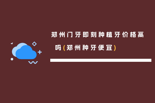 郑州门牙即刻种植牙价格高吗(郑州种牙便宜)