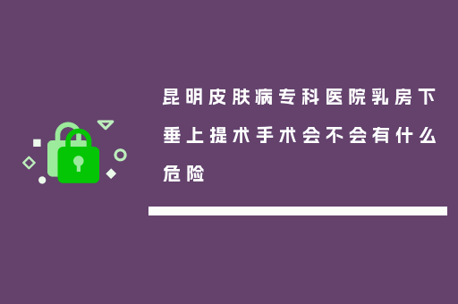 昆明皮肤病专科医院乳房下垂上提术手术会不会有什么危险