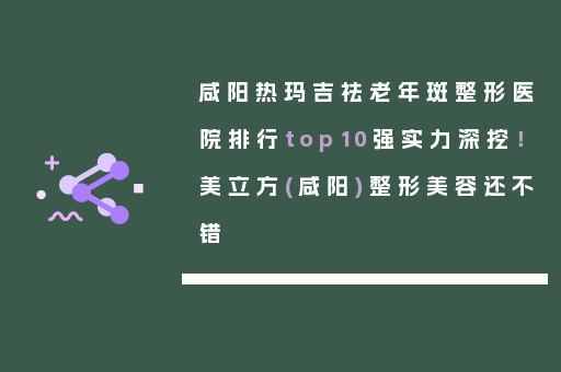 咸阳热玛吉祛老年斑整形医院排行top10强实力深挖！美立方(咸阳)整形美容还不错