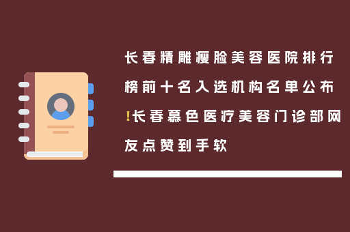 长春精雕瘦脸美容医院排行榜前十名入选机构名单公布！长春慕色医疗美容门诊部网友点赞到手软