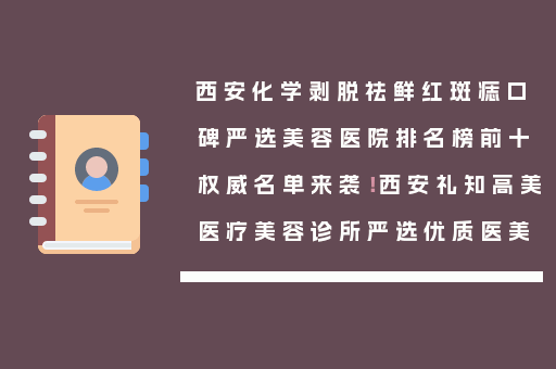 西安化学剥脱祛鲜红斑痣口碑严选美容医院排名榜前十权威名单来袭！西安礼知高美医疗美容诊所严选优质医美