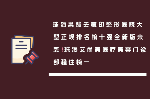 珠海果酸去痘印整形医院大型正规排名榜十强全新版来袭！珠海艾尚美医疗美容门诊部稳住榜一