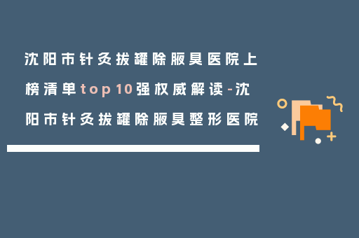 沈阳市针灸拔罐除腋臭医院上榜清单top10强权威解读-沈阳市针灸拔罐除腋臭整形医院