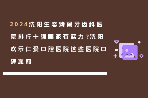 2024沈阳生态烤瓷牙齿科医院排行十强哪家有实力？沈阳欢乐仁爱口腔医院这些医院口碑靠前