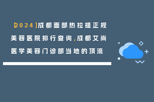 【2024】成都面部热拉提正规美容医院排行查询，成都艾尚医学美容门诊部当地的顶流