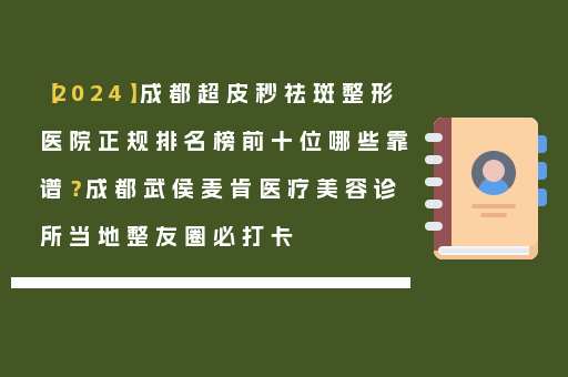 【2024】成都超皮秒祛斑整形医院正规排名榜前十位哪些靠谱？成都武侯麦肯医疗美容诊所当地整友圈必打卡