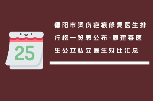 德阳市烫伤疤痕修复医生排行榜一览表公布-廖建春医生公立私立医生对比汇总