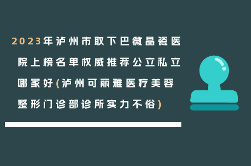 2023年泸州市取下巴微晶瓷医院上榜名单权威推荐公立私立哪家好(泸州可丽雅医疗美容整形门诊部诊所实力不俗)