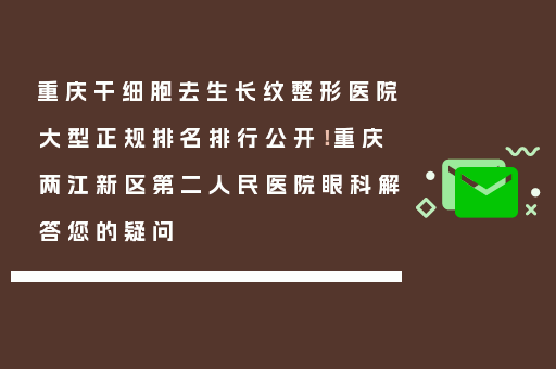 重庆干细胞去生长纹整形医院大型正规排名排行公开！重庆两江新区第二人民医院眼科解答您的疑问