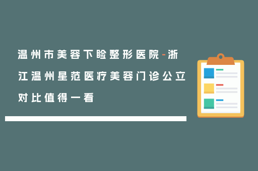温州市美容下睑整形医院-浙江温州星范医疗美容门诊公立对比值得一看