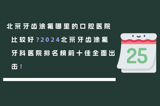 北京牙齿涂氟哪里的口腔医院比较好？2024北京牙齿涂氟牙科医院排名榜前十佳全面出击！
