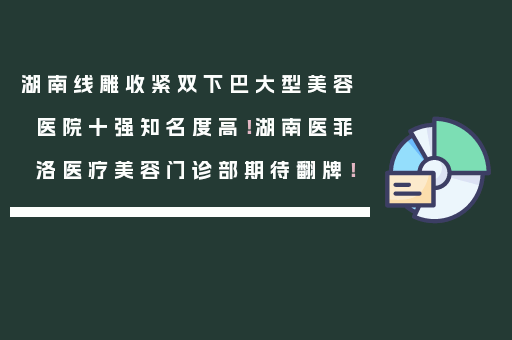 湖南线雕收紧双下巴大型美容医院十强知名度高！湖南医菲洛医疗美容门诊部期待翻牌！