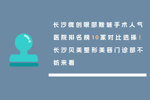 长沙微创眼部除皱手术人气医院排名榜10家对比选择！长沙贝美整形美容门诊部不妨来看