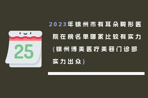 2023年锦州市有耳朵畸形医院在榜名单哪家比较有实力(锦州博美医疗美容门诊部实力出众)