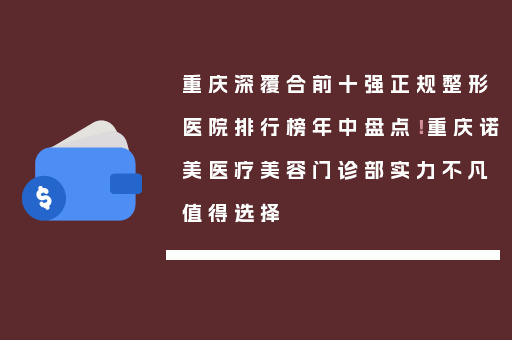 重庆深覆合前十强正规整形医院排行榜年中盘点！重庆诺美医疗美容门诊部实力不凡值得选择