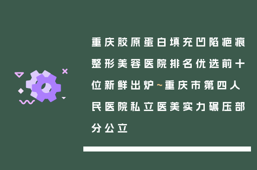 重庆胶原蛋白填充凹陷疤痕整形美容医院排名优选前十位新鲜出炉~重庆市第四人民医院私立医美实力碾压部分公立