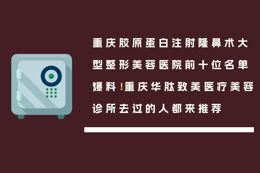重庆胶原蛋白注射隆鼻术大型整形美容医院前十位名单爆料！重庆华肽致美医疗美容诊所去过的人都来推荐