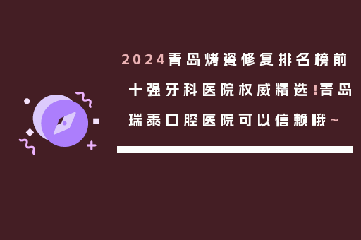 2024青岛烤瓷修复排名榜前十强牙科医院权威精选！青岛瑞泰口腔医院可以信赖哦~