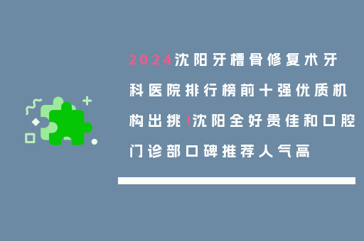 2024沈阳牙槽骨修复术牙科医院排行榜前十强优质机构出挑！沈阳全好贵佳和口腔门诊部口碑推荐人气高