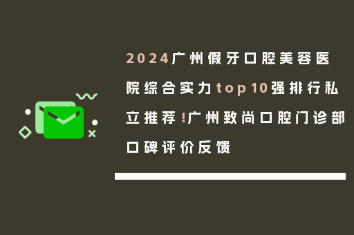 2024广州假牙口腔美容医院综合实力top10强排行私立推荐！广州致尚口腔门诊部口碑评价反馈