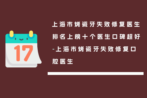 上海市烤瓷牙失败修复医生排名上榜十个医生口碑超好-上海市烤瓷牙失败修复口腔医生