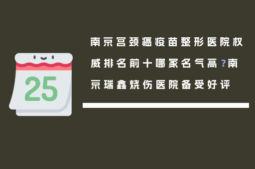 南京宫颈癌疫苗整形医院权威排名前十哪家名气高？南京瑞鑫烧伤医院备受好评