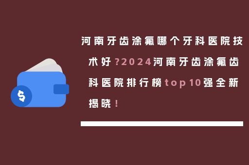 河南牙齿涂氟哪个牙科医院技术好？2024河南牙齿涂氟齿科医院排行榜top10强全新揭晓！