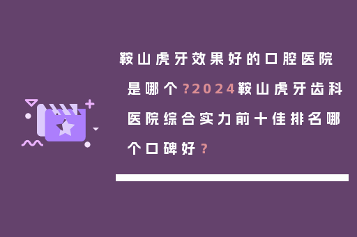 鞍山虎牙效果好的口腔医院是哪个？2024鞍山虎牙齿科医院综合实力前十佳排名哪个口碑好？