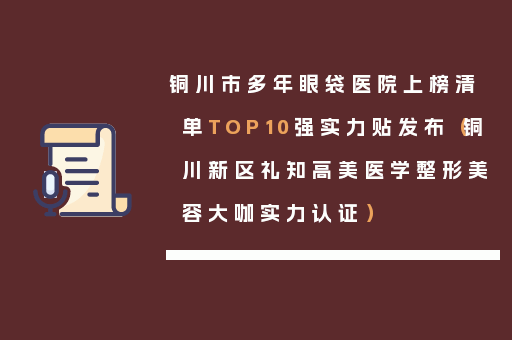 铜川市多年眼袋医院上榜清单TOP10强实力贴发布（铜川新区礼知高美医学整形美容大咖实力认证）