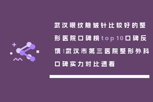 武汉眼纹除皱针比较好的整形医院口碑榜top10口碑反馈！武汉市第三医院整形外科口碑实力对比速看