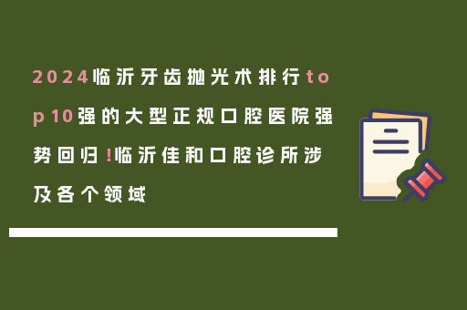 2024临沂牙齿抛光术排行top10强的大型正规口腔医院强势回归！临沂佳和口腔诊所涉及各个领域