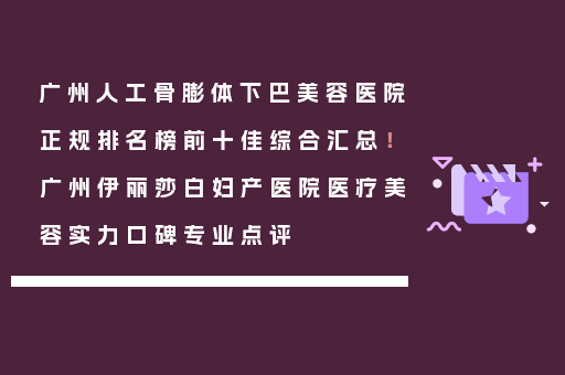 广州人工骨膨体下巴美容医院正规排名榜前十佳综合汇总！广州伊丽莎白妇产医院医疗美容实力口碑专业点评