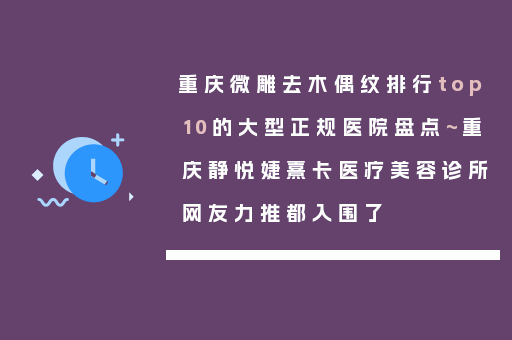 重庆微雕去木偶纹排行top10的大型正规医院盘点~重庆静悦婕熹卡医疗美容诊所网友力推都入围了