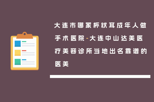 大连市哪家杯状耳成年人做手术医院-大连中山达美医疗美容诊所当地出名靠谱的医美