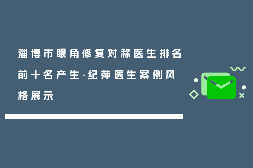 淄博市眼角修复对称医生排名前十名产生-纪萍医生案例风格展示