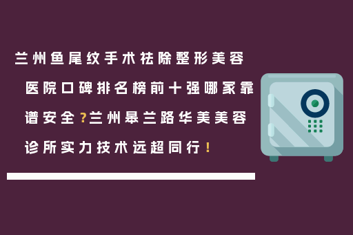 兰州鱼尾纹手术祛除整形美容医院口碑排名榜前十强哪家靠谱安全？兰州皋兰路华美美容诊所实力技术远超同行！