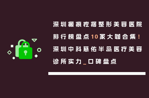 深圳瘢痕疙瘩整形美容医院排行榜盘点10家大咖合集！深圳中科慈佑半岛医疗美容诊所实力_口碑盘点