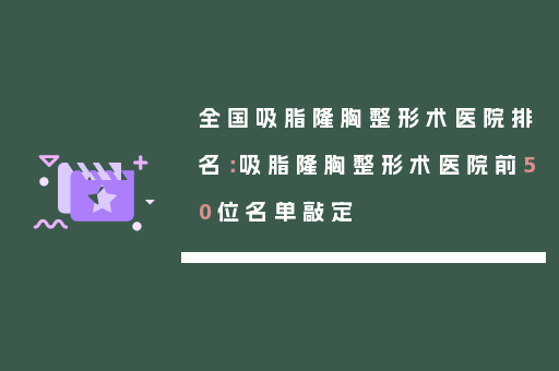 全国吸脂隆胸整形术医院排名：吸脂隆胸整形术医院前50位名单敲定